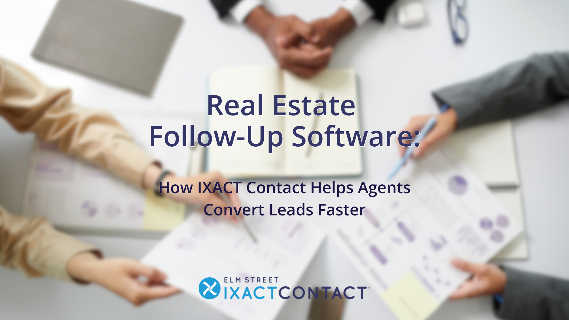 An overhead view of three people discussing documents at a table with text that reads “Real Estate Follow-Up Software (How IXACT Contact Helps Agents Convert Leads Faster)”